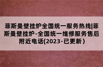 菲斯曼壁挂炉全国统一服务热线|菲斯曼壁挂炉-全国统一维修服务售后附近电话(2023-已更新）